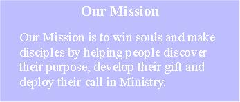 Text Box:                                   Our Mission      Our Mission is to win souls and make       disciples by helping people discover            their purpose, develop their gift and      deploy their call in Ministry.